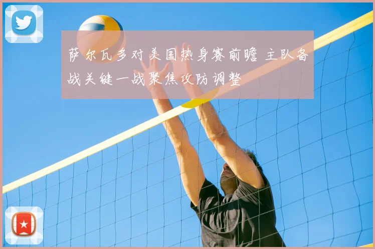 萨尔瓦多对美国热身赛前瞻 主队备战关键一战聚焦攻防调整