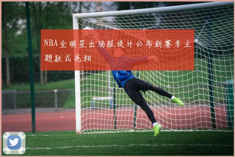 NBA全明星出场服设计公布新赛季主题款式亮相