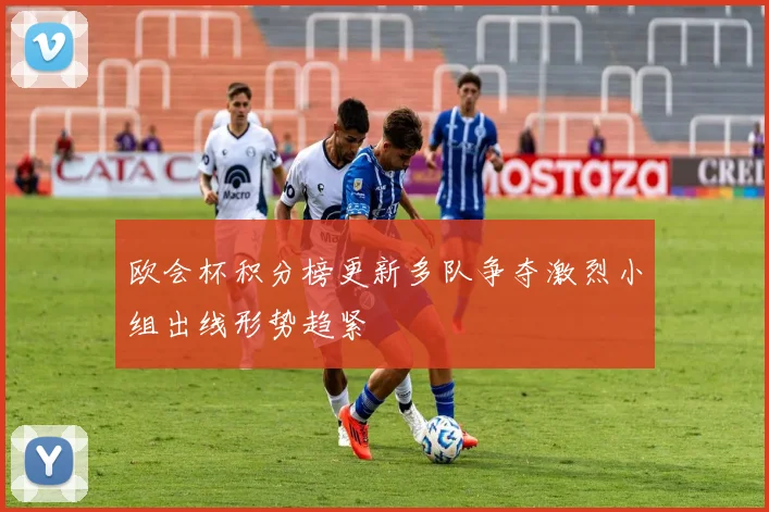 欧会杯积分榜更新多队争夺激烈小组出线形势趋紧