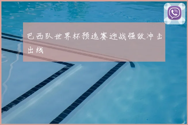 巴西队世界杯预选赛迎战强敌冲击出线