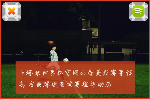 卡塔尔世界杯官网公告更新赛事信息 方便球迷查询赛程与动态
