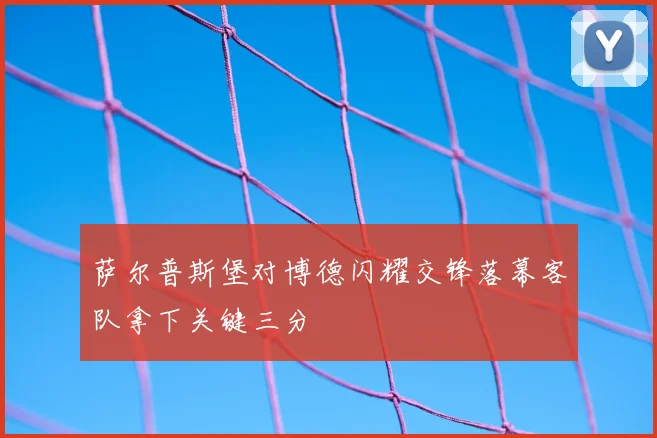 萨尔普斯堡对博德闪耀交锋落幕客队拿下关键三分