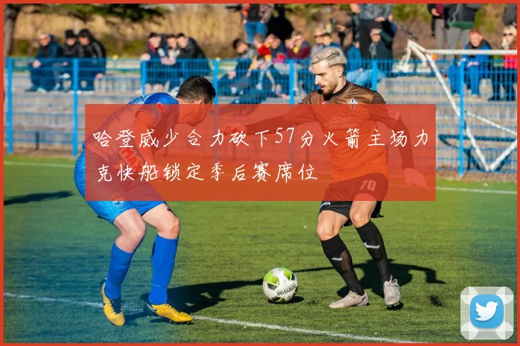 哈登威少合力砍下57分火箭主场力克快船锁定季后赛席位