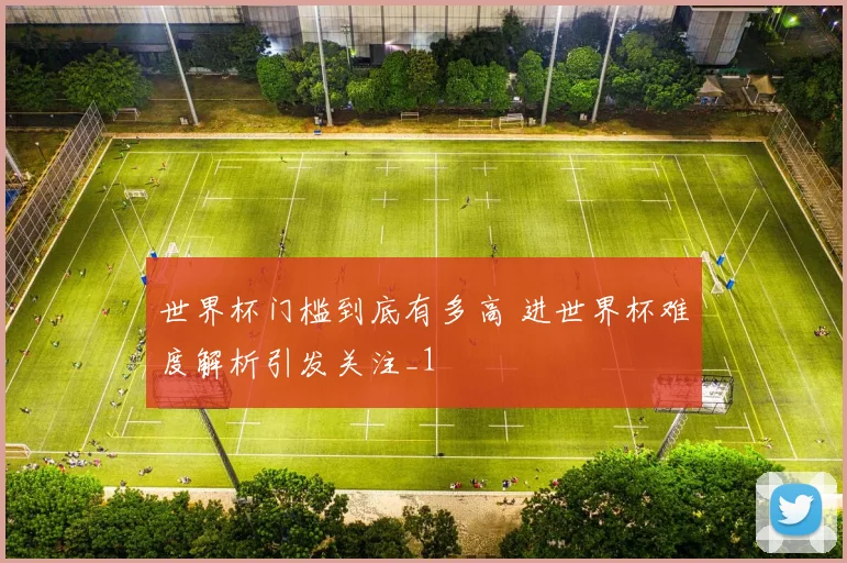 世界杯门槛到底有多高 进世界杯难度解析引发关注_1