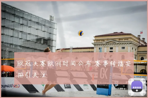 欧冠决赛欧洲时间公布 赛事转播安排引关注