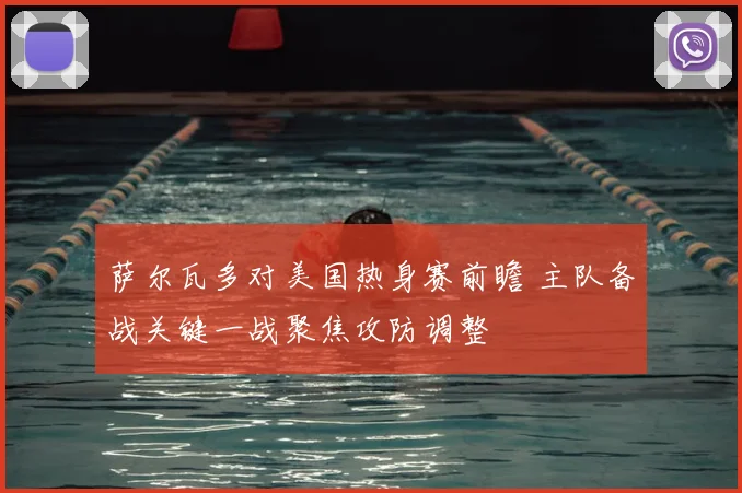 萨尔瓦多对美国热身赛前瞻 主队备战关键一战聚焦攻防调整