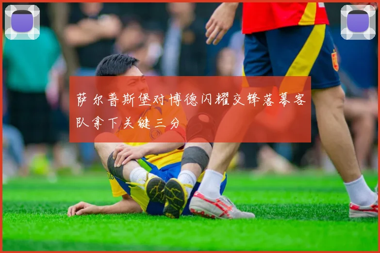 萨尔普斯堡对博德闪耀交锋落幕客队拿下关键三分