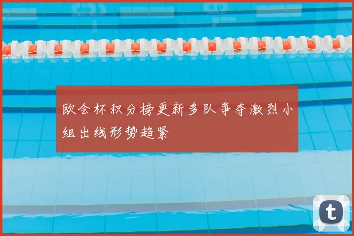 欧会杯积分榜更新多队争夺激烈小组出线形势趋紧