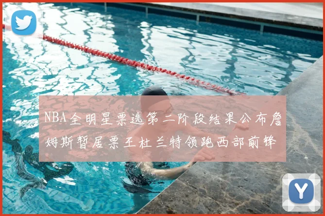 NBA全明星票选第二阶段结果公布詹姆斯暂居票王杜兰特领跑西部前锋