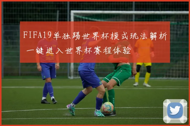 FIFA19单独踢世界杯模式玩法解析 一键进入世界杯赛程体验