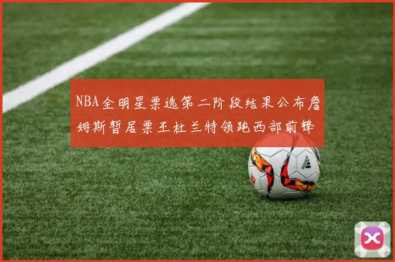 NBA全明星票选第二阶段结果公布詹姆斯暂居票王杜兰特领跑西部前锋