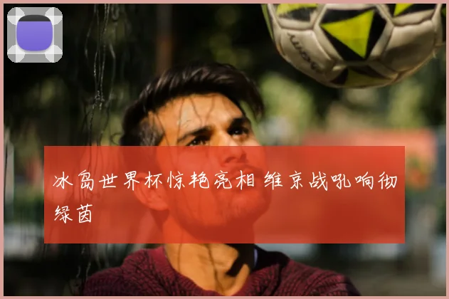 冰岛世界杯惊艳亮相 维京战吼响彻绿茵