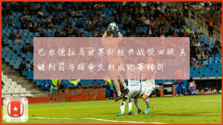 巴尔德拉马世界杯经典战役回顾 关键判罚与宿命失利成比赛转折