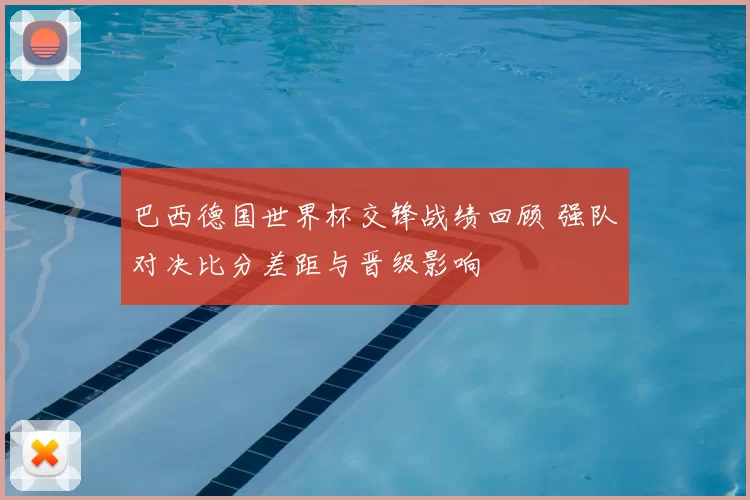 巴西德国世界杯交锋战绩回顾 强队对决比分差距与晋级影响