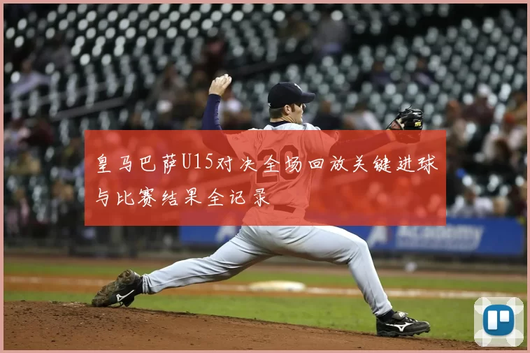 皇马巴萨U15对决全场回放关键进球与比赛结果全记录