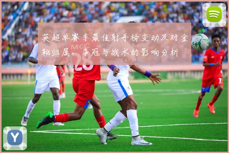 英超单赛季最佳射手榜变动及对金靴归属、争冠与战术的影响分析