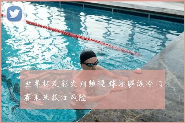 世界杯足彩失利频现 球迷解读冷门赛果及投注风险