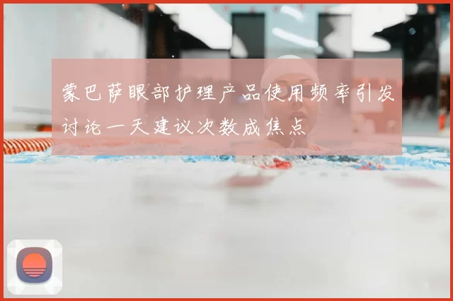 蒙巴萨眼部护理产品使用频率引发讨论一天建议次数成焦点