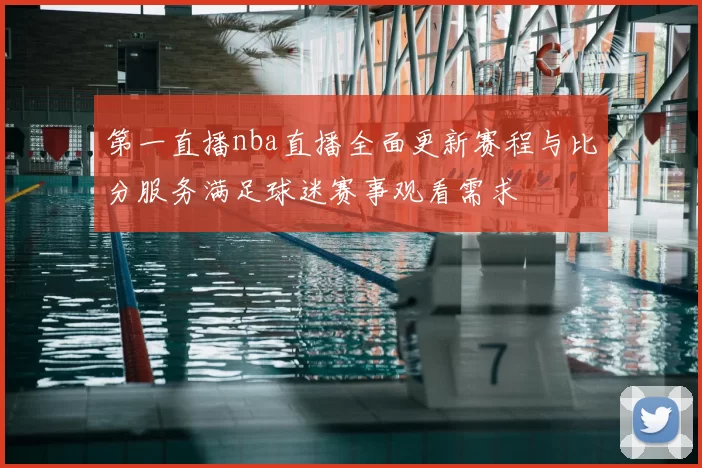 第一直播nba直播全面更新赛程与比分服务满足球迷赛事观看需求