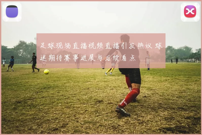足球现场直播视频直播引发热议 球迷期待赛事进展与后续看点