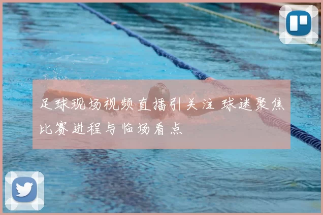 足球现场视频直播引关注 球迷聚焦比赛进程与临场看点