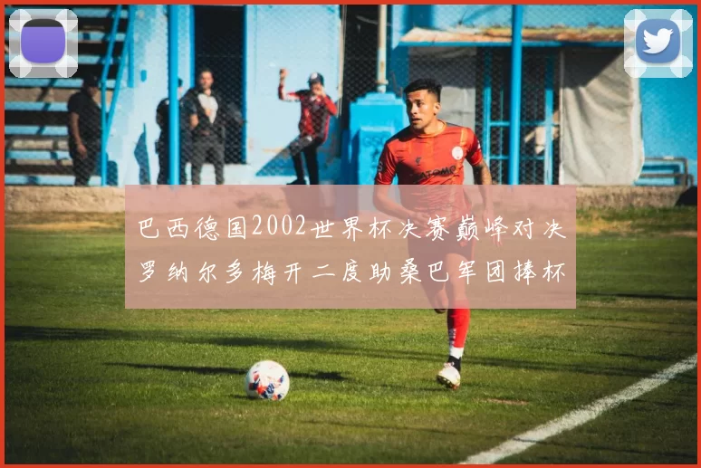 巴西德国2002世界杯决赛巅峰对决罗纳尔多梅开二度助桑巴军团捧杯