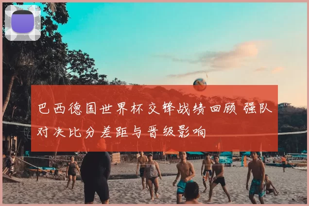 巴西德国世界杯交锋战绩回顾 强队对决比分差距与晋级影响