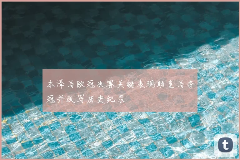 本泽马欧冠决赛关键表现助皇马夺冠并改写历史纪录