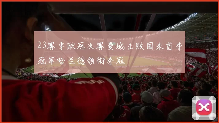 23赛季欧冠决赛曼城击败国米首夺冠军哈兰德领衔夺冠