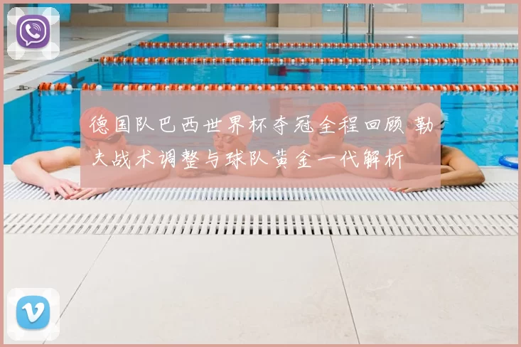 德国队巴西世界杯夺冠全程回顾 勒夫战术调整与球队黄金一代解析