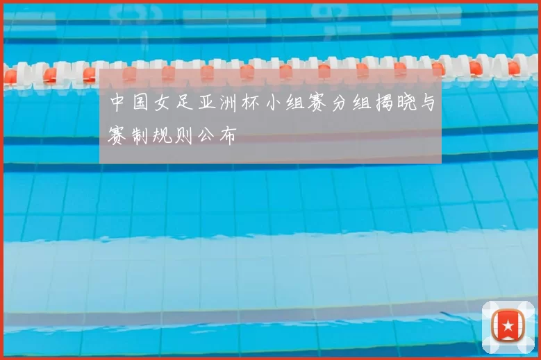 中国女足亚洲杯小组赛分组揭晓与赛制规则公布