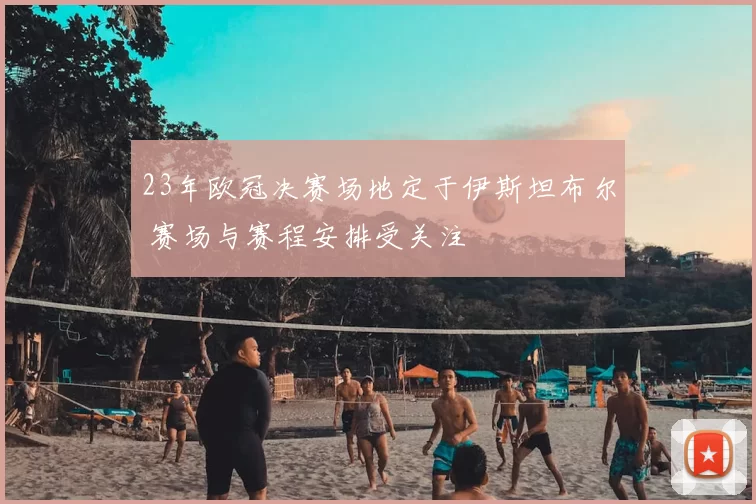 23年欧冠决赛场地定于伊斯坦布尔 赛场与赛程安排受关注