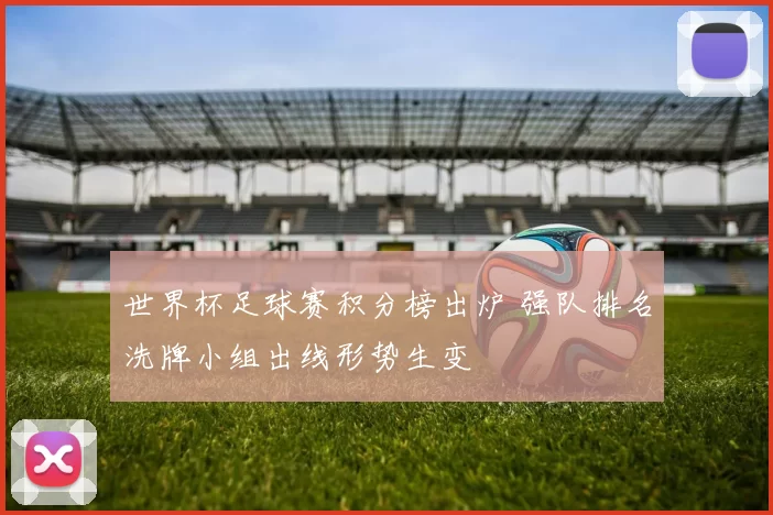 世界杯足球赛积分榜出炉 强队排名洗牌小组出线形势生变