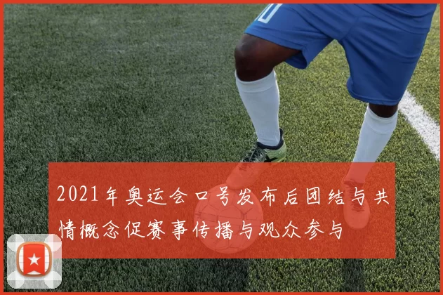 2021年奥运会口号发布后团结与共情概念促赛事传播与观众参与