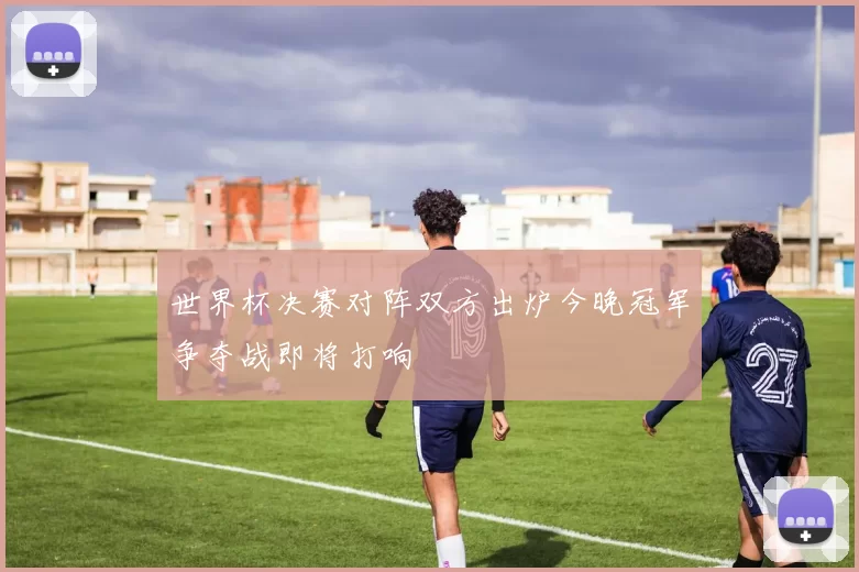 世界杯决赛对阵双方出炉今晚冠军争夺战即将打响
