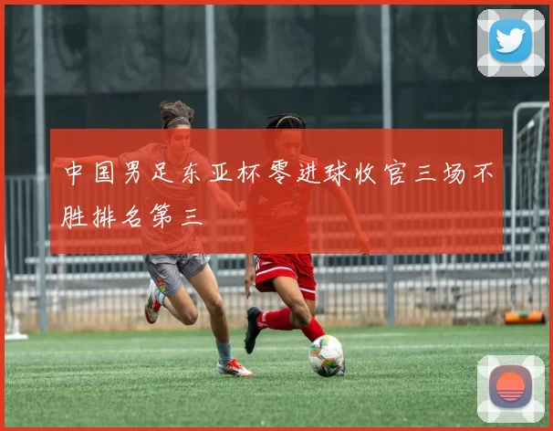 中国男足东亚杯零进球收官三场不胜排名第三