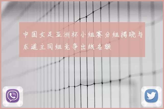 中国女足亚洲杯小组赛分组揭晓与东道主同组竞争出线名额