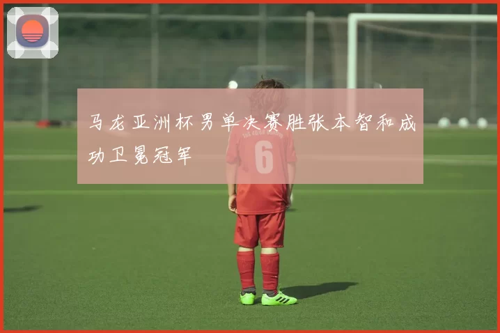 马龙亚洲杯男单决赛胜张本智和成功卫冕冠军