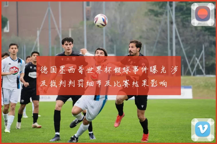 德国墨西哥世界杯假球事件曝光 涉及裁判判罚细节及比赛结果影响