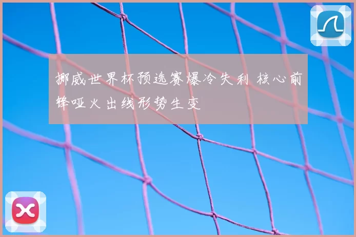 挪威世界杯预选赛爆冷失利 核心前锋哑火出线形势生变