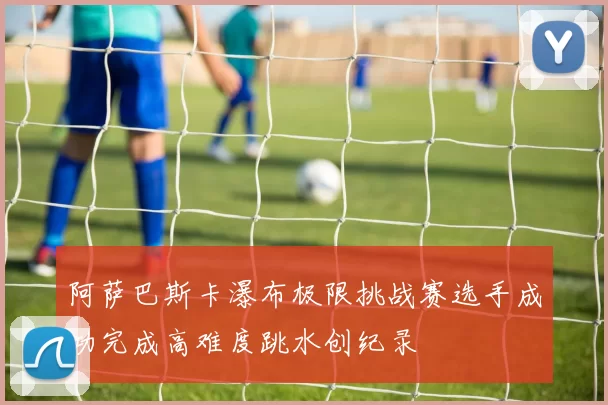 阿萨巴斯卡瀑布极限挑战赛选手成功完成高难度跳水创纪录