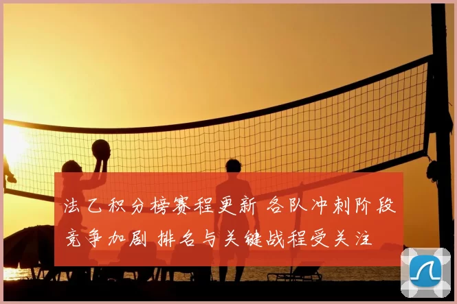 法乙积分榜赛程更新 各队冲刺阶段竞争加剧 排名与关键战程受关注