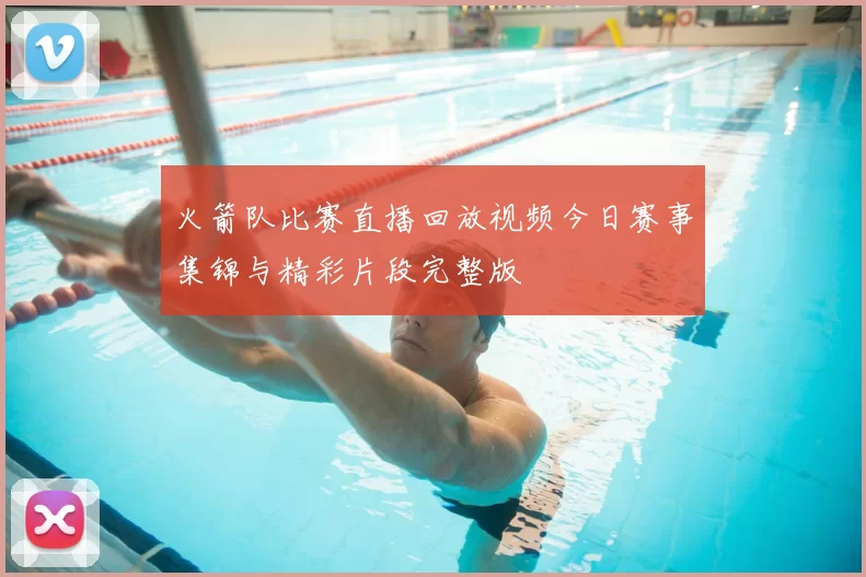 火箭队比赛直播回放视频今日赛事集锦与精彩片段完整版