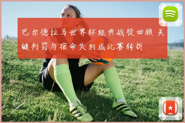 巴尔德拉马世界杯经典战役回顾 关键判罚与宿命失利成比赛转折