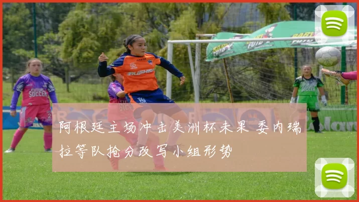 阿根廷主场冲击美洲杯未果 委内瑞拉等队抢分改写小组形势