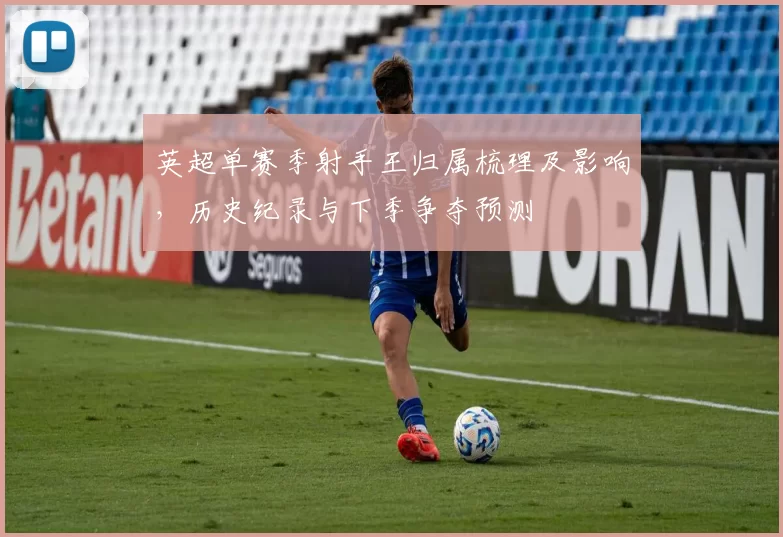 英超单赛季射手王归属梳理及影响，历史纪录与下季争夺预测