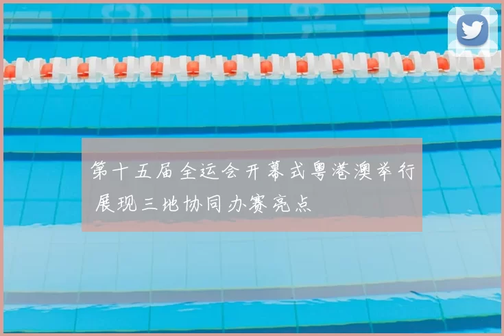 第十五届全运会开幕式粤港澳举行 展现三地协同办赛亮点