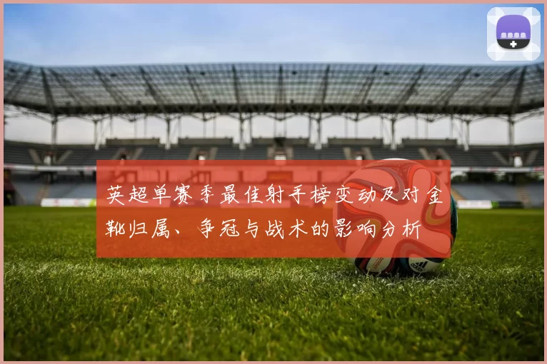 英超单赛季最佳射手榜变动及对金靴归属、争冠与战术的影响分析