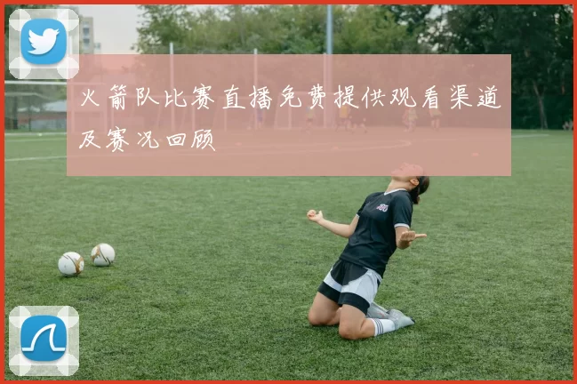 火箭队比赛直播免费提供观看渠道及赛况回顾