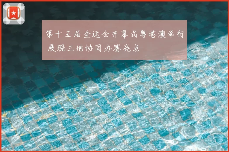 第十五届全运会开幕式粤港澳举行 展现三地协同办赛亮点